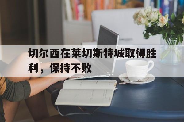 od体育登录-关于切尔西在莱切斯特城取得胜利，保持不败的信息